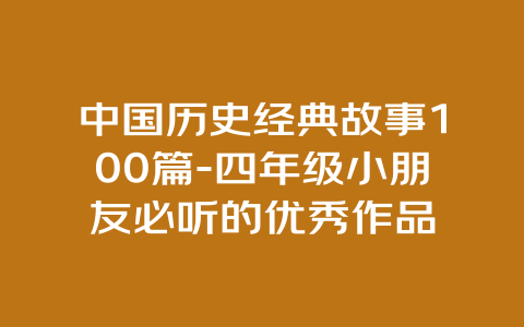 中国历史经典故事100篇-四年级小朋友必听的优秀作品