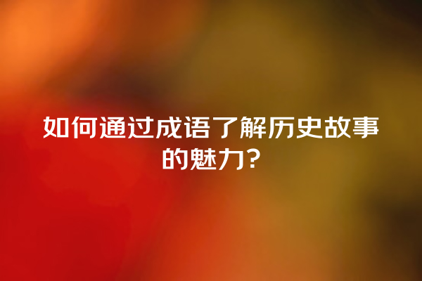 如何通过成语了解历史故事的魅力？