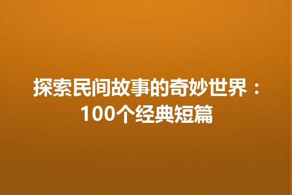 探索民间故事的奇妙世界：100个经典短篇