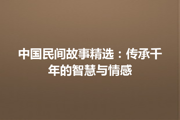 中国民间故事精选：传承千年的智慧与情感