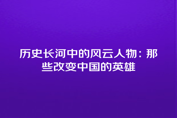 历史长河中的风云人物：那些改变中国的英雄