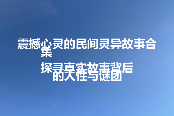 震撼心灵的民间灵异故事合集  
探寻真实故事背后的人性与谜团