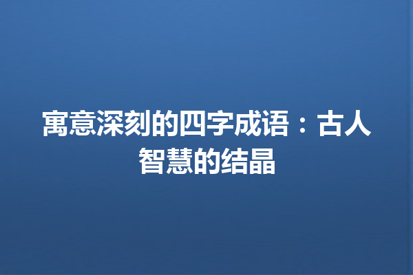 寓意深刻的四字成语：古人智慧的结晶