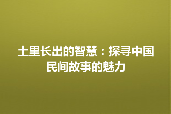 土里长出的智慧：探寻中国民间故事的魅力