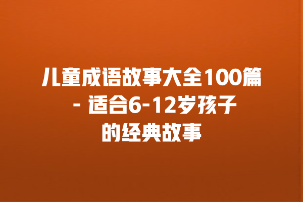 儿童成语故事大全100篇 – 适合6-12岁孩子的经典故事