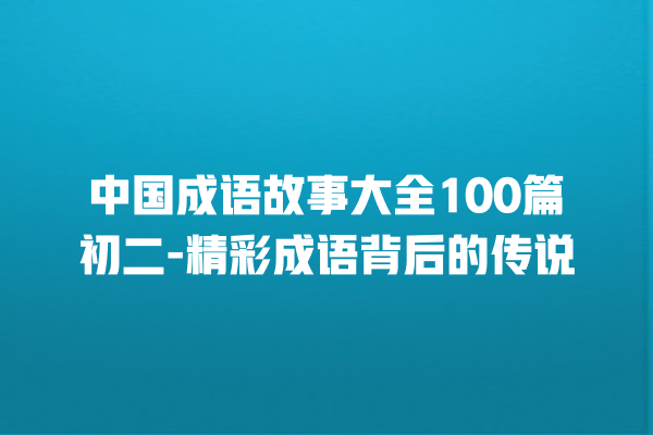 中国成语故事大全100篇初二-精彩成语背后的传说