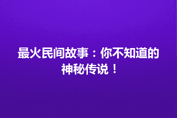 最火民间故事：你不知道的神秘传说！