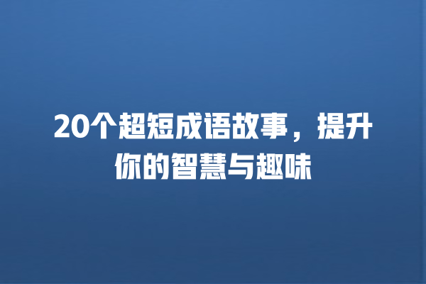 20个超短成语故事，提升你的智慧与趣味