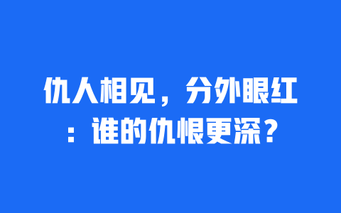 仇人相见，分外眼红：谁的仇恨更深？