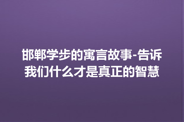 邯郸学步的寓言故事-告诉我们什么才是真正的智慧