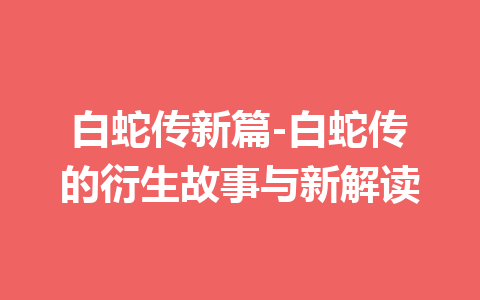 白蛇传新篇-白蛇传的衍生故事与新解读