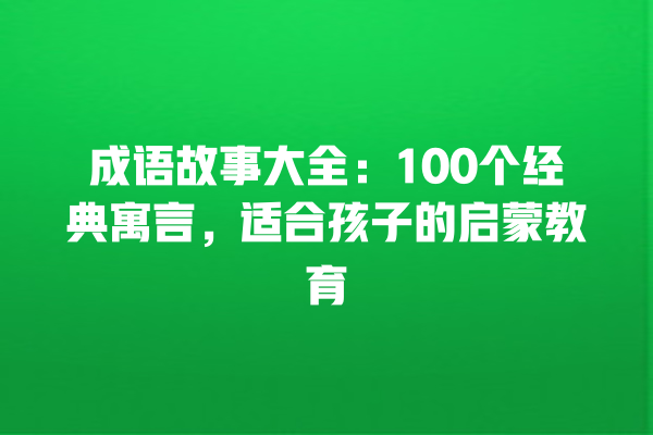 成语故事大全：100个经典寓言，适合孩子的启蒙教育