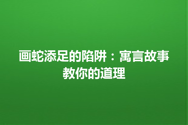 画蛇添足的陷阱：寓言故事教你的道理