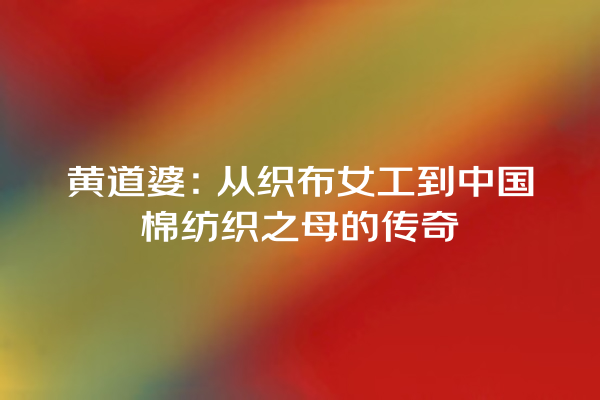 黄道婆：从织布女工到中国棉纺织之母的传奇