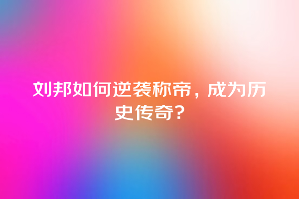 刘邦如何逆袭称帝，成为历史传奇？