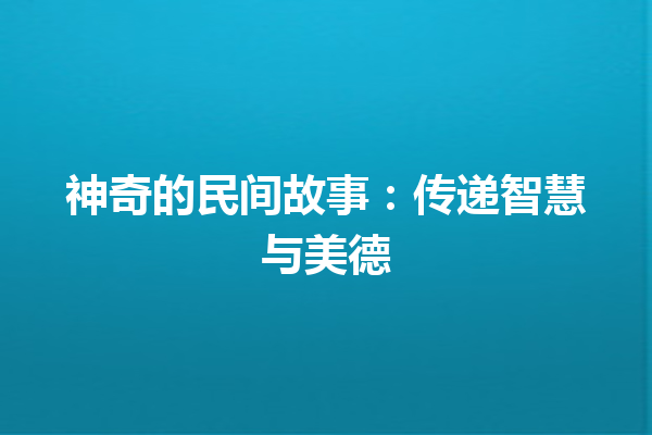 神奇的民间故事：传递智慧与美德