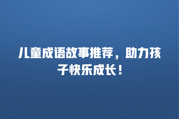 儿童成语故事推荐，助力孩子快乐成长！