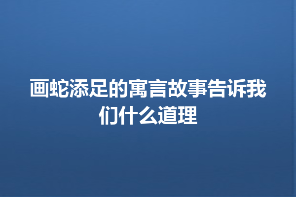 画蛇添足的寓言故事告诉我们什么道理