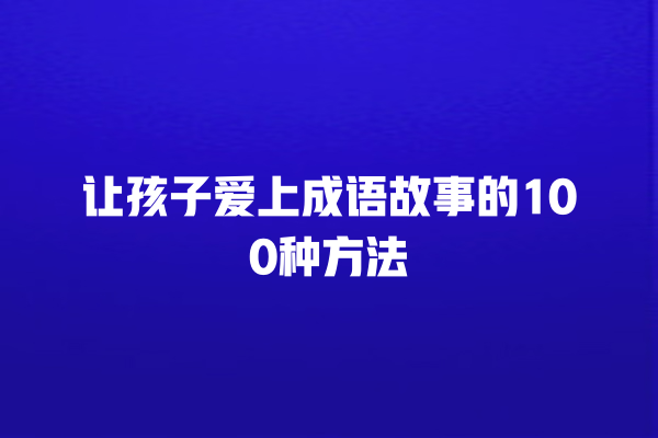 让孩子爱上成语故事的100种方法