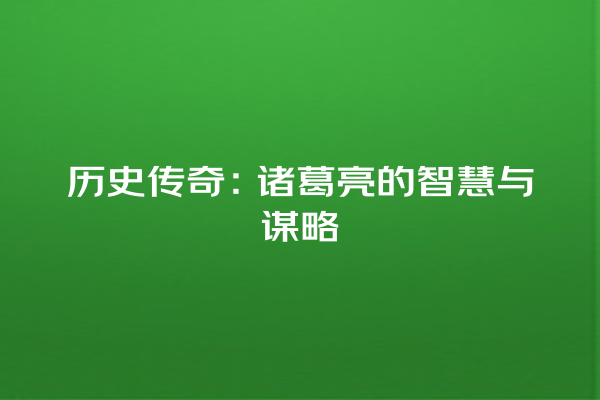 历史传奇：诸葛亮的智慧与谋略