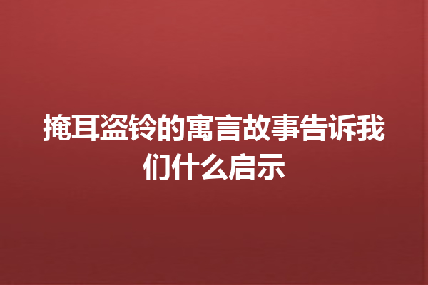 掩耳盗铃的寓言故事告诉我们什么启示