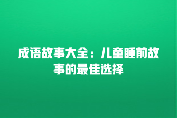 成语故事大全：儿童睡前故事的最佳选择