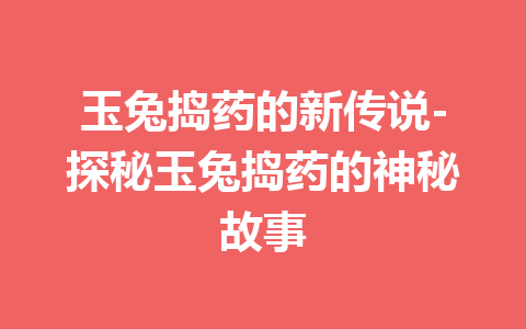 玉兔捣药的新传说-探秘玉兔捣药的神秘故事