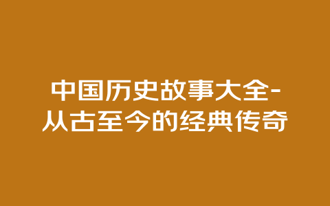 中国历史故事大全-从古至今的经典传奇