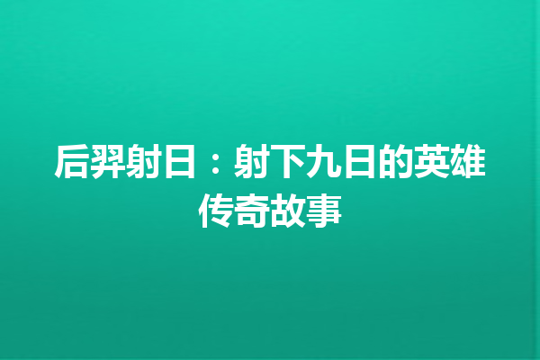 后羿射日：射下九日的英雄传奇故事