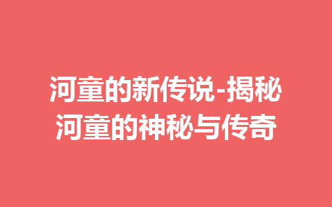 河童的新传说-揭秘河童的神秘与传奇