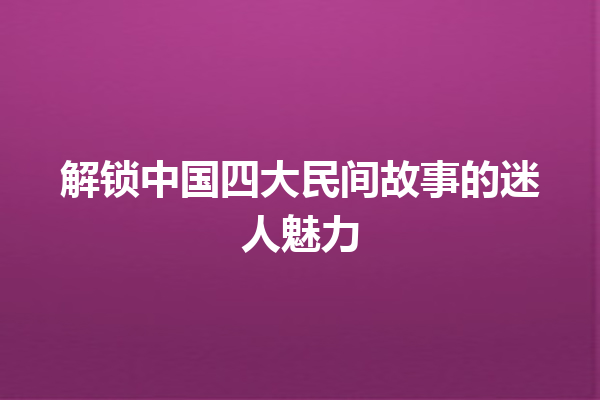 解锁中国四大民间故事的迷人魅力