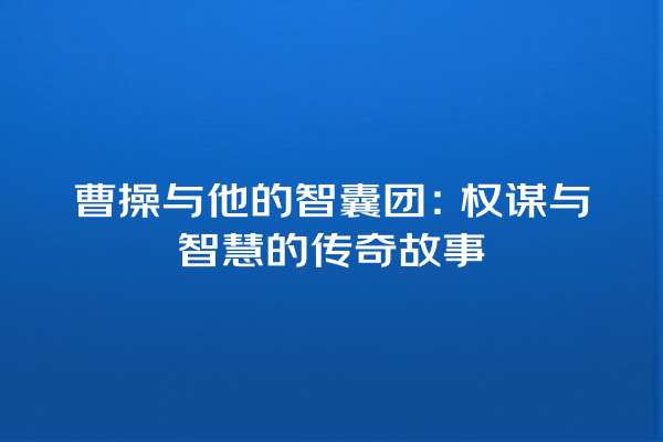 曹操与他的智囊团：权谋与智慧的传奇故事