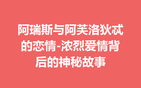 阿瑞斯与阿芙洛狄忒的恋情-浓烈爱情背后的神秘故事