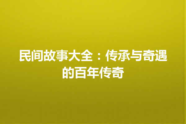 民间故事大全：传承与奇遇的百年传奇