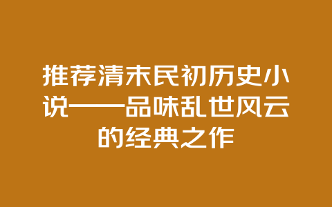 推荐清末民初历史小说——品味乱世风云的经典之作