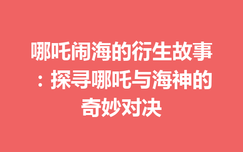 哪吒闹海的衍生故事：探寻哪吒与海神的奇妙对决