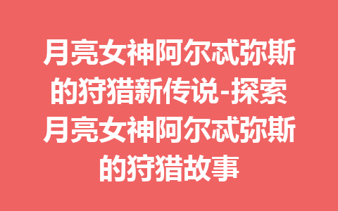 月亮女神阿尔忒弥斯的狩猎新传说-探索月亮女神阿尔忒弥斯的狩猎故事