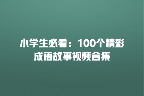 小学生必看：100个精彩成语故事视频合集