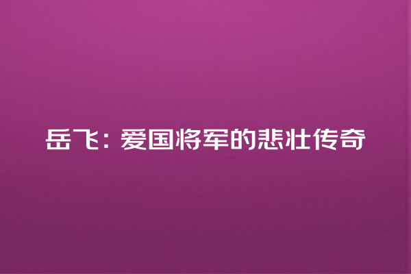 岳飞：爱国将军的悲壮传奇