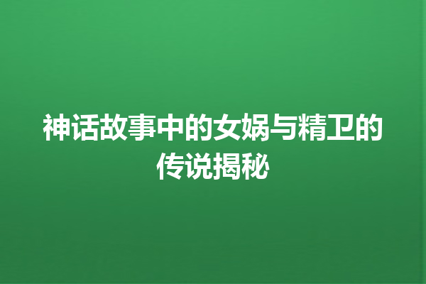 神话故事中的女娲与精卫的传说揭秘