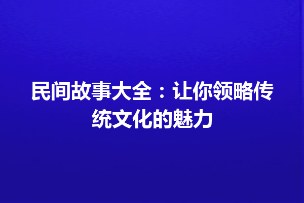 民间故事大全：让你领略传统文化的魅力