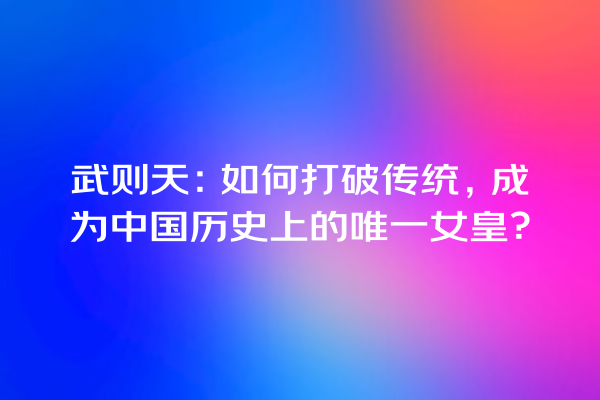 武则天：如何打破传统，成为中国历史上的唯一女皇？