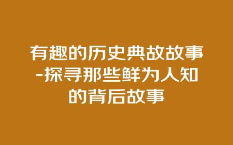 有趣的历史典故故事-探寻那些鲜为人知的背后故事