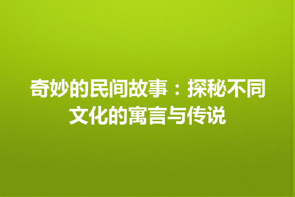 奇妙的民间故事：探秘不同文化的寓言与传说