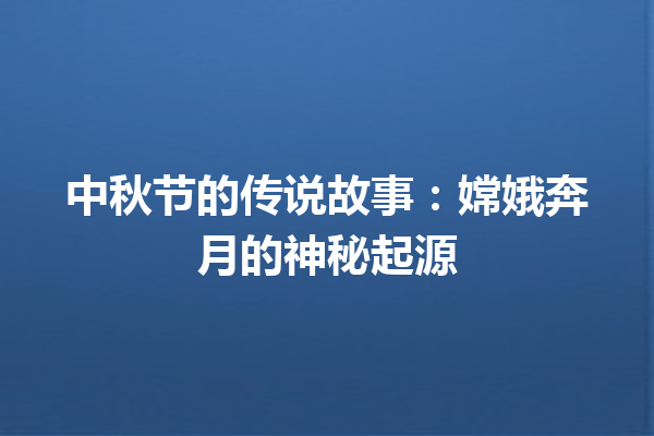 中秋节的传说故事：嫦娥奔月的神秘起源