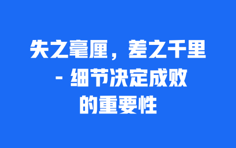 失之毫厘，差之千里 – 细节决定成败的重要性