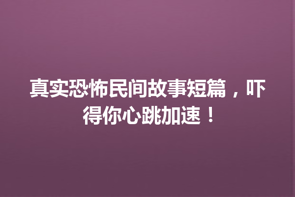 真实恐怖民间故事短篇，吓得你心跳加速！