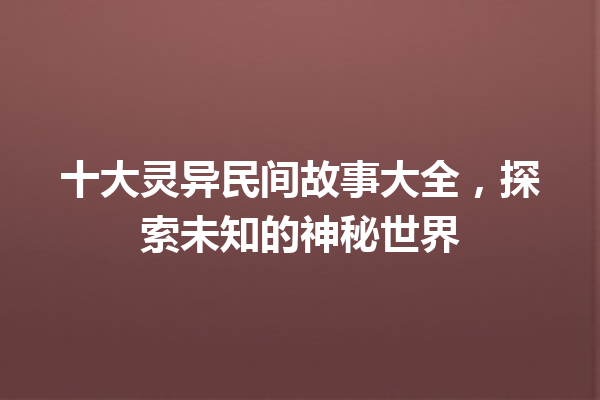 十大灵异民间故事大全，探索未知的神秘世界