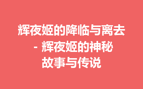 辉夜姬的降临与离去 – 辉夜姬的神秘故事与传说