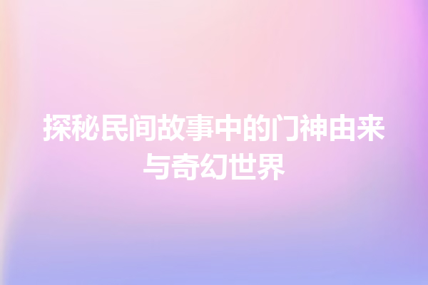 探秘民间故事中的门神由来与奇幻世界